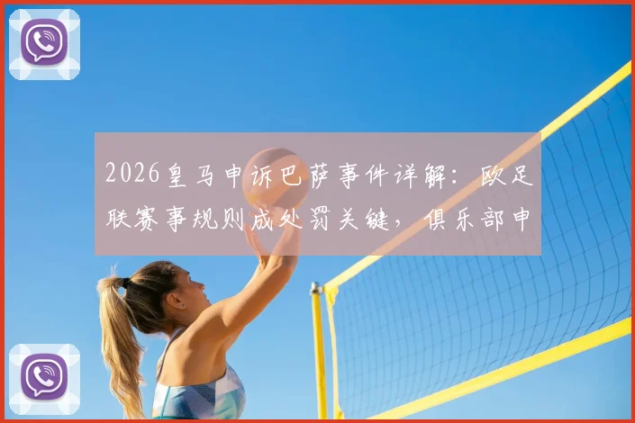 2026皇马申诉巴萨事件详解：欧足联赛事规则成处罚关键，俱乐部申诉流程与依据全面解读