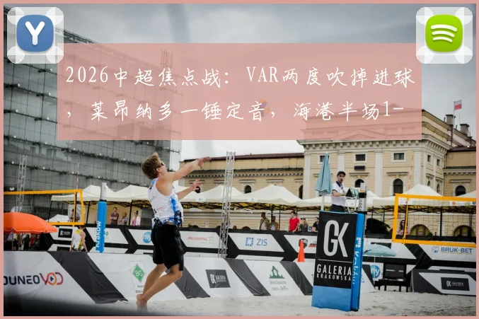2026中超焦点战:VAR两度吹掉进球,莱昂纳多一锤定音,海港半场1-0领先玉昆