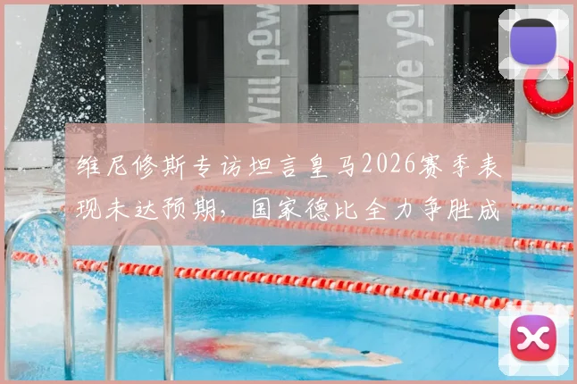 维尼修斯专访坦言皇马2026赛季表现未达预期，国家德比全力争胜成转折关键