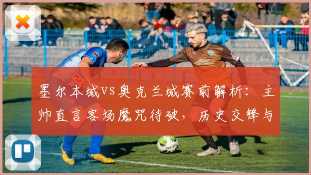 墨尔本城vs奥克兰城赛前解析：主帅直言客场魔咒待破，历史交锋与战术关键点全览