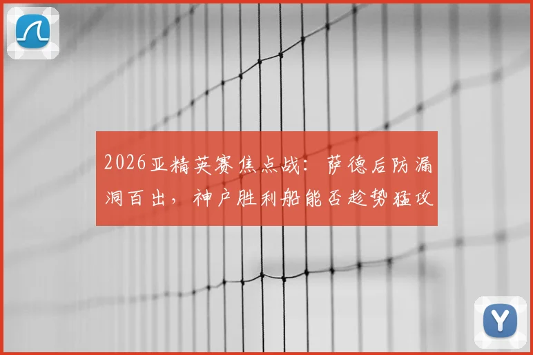 2026亚精英赛焦点战：萨德后防漏洞百出，神户胜利船能否趁势猛攻？赛前深度解析