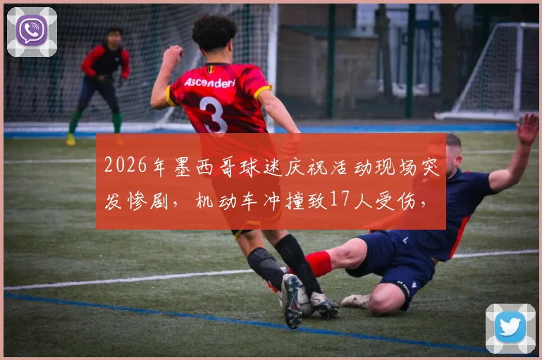 2026年墨西哥球迷庆祝活动现场突发惨剧，机动车冲撞致17人受伤，事故原因与后续跟进全解析