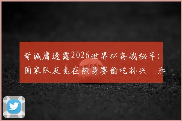 奇诚庸透露2026世界杯备战秘辛:国家队友竟在热身赛偷吃孙兴慜和他的紫菜包饭引热议