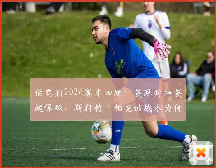 伯恩利2026赛季回顾：英冠封神英超保级，斯科特·帕克的战术为何一到顶级联赛就失效？