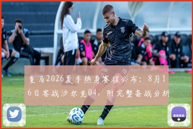 皇马2026夏季热身赛程公布:8月16日客战沙尔克04,附完整备战分析与对手前瞻