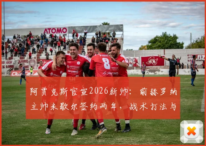 阿贾克斯官宣2026新帅：前赫罗纳主帅米歇尔签约两年，战术打法与球队重建前景深度分析