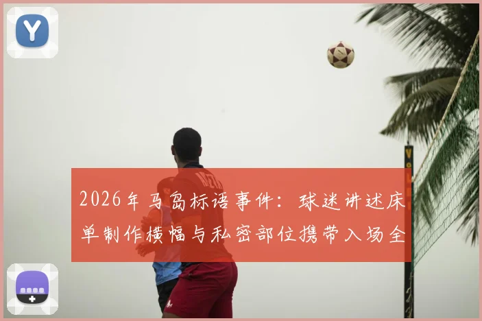 2026年马岛标语事件：球迷讲述床单制作横幅与私密部位携带入场全程细节