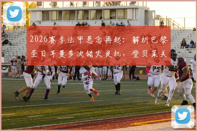 2026赛季法甲悬念再起:解析巴黎圣日耳曼多次错失良机,登贝莱关键战屡失必进球原因