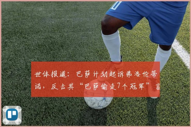 世体报道：巴萨计划起诉弗洛伦蒂诺，反击其“巴萨偷走7个冠军”言论，法律战一触即发