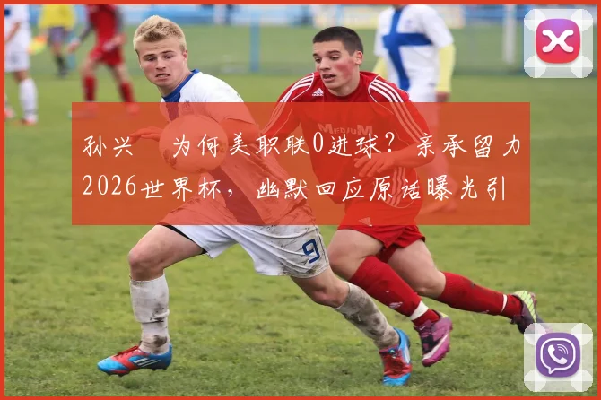 孙兴慜为何美职联0进球?亲承留力2026世界杯,幽默回应原话曝光引热议