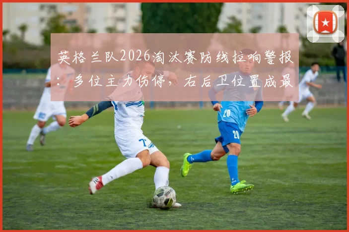 英格兰队2026淘汰赛防线拉响警报：多位主力伤停，右后卫位置成最大隐患，索斯盖特如何调整阵容？