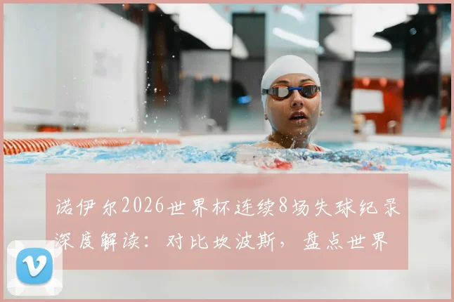 诺伊尔2026世界杯连续8场失球纪录深度解读：对比坎波斯，盘点世界杯门将连续丢球历史排名与数据
