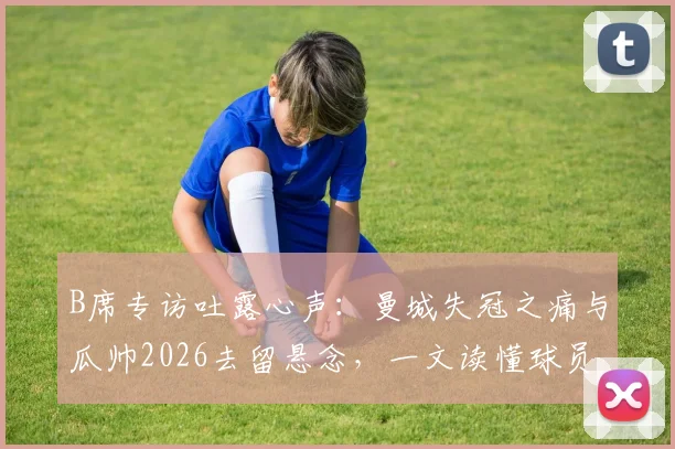 B席专访吐露心声：曼城失冠之痛与瓜帅2026去留悬念，一文读懂球员真实想法