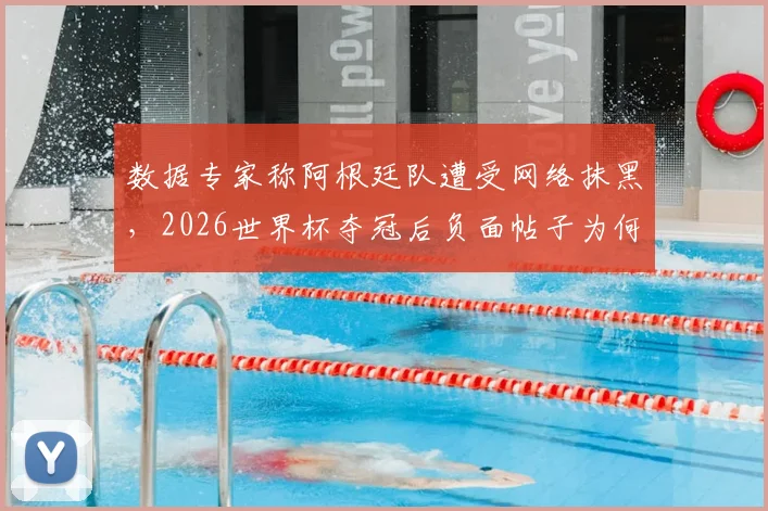 数据专家称阿根廷队遭受网络抹黑，2026世界杯夺冠后负面帖子为何远超冠军西班牙？