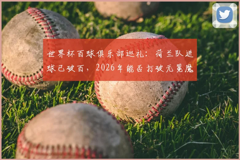 世界杯百球俱乐部巡礼：荷兰队进球已破百，2026年能否打破无冕魔咒登顶？其他破百球队均已夺冠